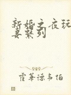 新婚之夜玩弄人妻系列