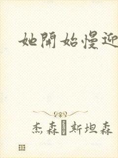 她开始慢迎迎合