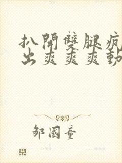 扒开双腿疯狂进出爽爽爽动态照片