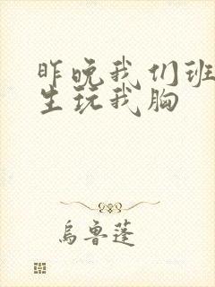 昨晚我们班六男生玩我胸