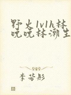 野火1v1h林晚晚林潮生