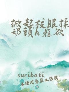 掀起校服揉她的奶头h瘾欲