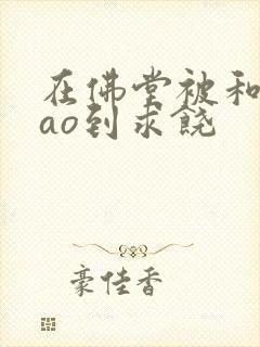 在佛堂被和尚cao到求饶