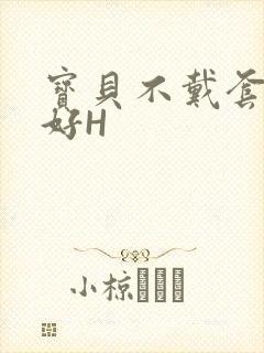 宝贝不戴套好不好H