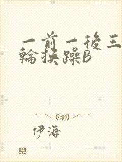 一前一后三个人轮换躁B