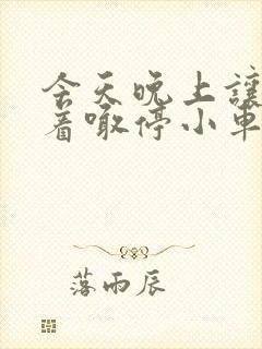 今天晚上让你哭着喊停小车