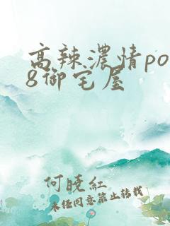 高辣浓情po18御宅屋