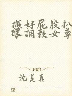 撅好屁股扒开腚眼调教女尊男卑