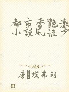 都市香艳激情肉小说风流少年小说