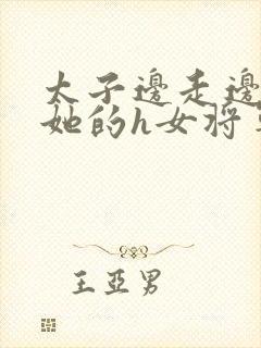 太子边走边挺进她的h女将军