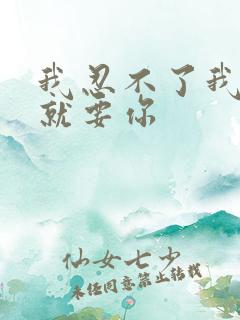 我忍不了我现在就要你