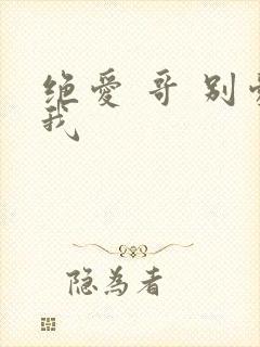 绝爱 哥 别爱我