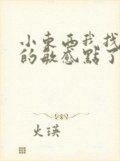 小东西我找到你的敏感点了