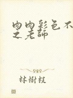 肉肉彩色不遮挡之老师