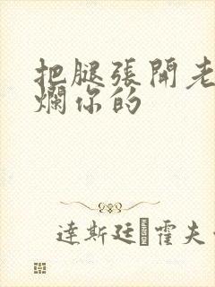 把腿张开老子臊烂你的