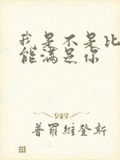 我是不是比他更能满足你