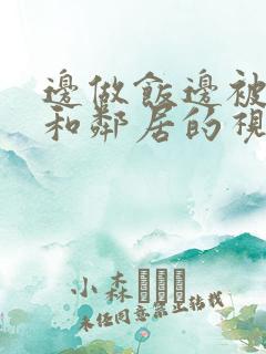 边做饭边被躁我和邻居的视频