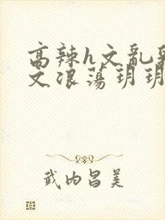 高辣h文乱乳h文浪荡玥玥