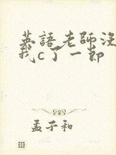 英语老师没戴让我c了一节