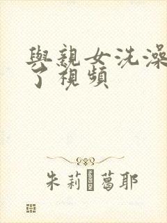 与亲女洗澡时伦了视频