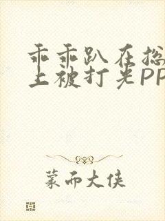 乖乖趴在总裁身上被打光PP