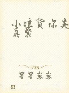 小浪货你夹得我真紧