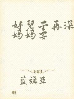 好儿子再深一点妈妈要