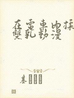 在电车内揉她的双乳动漫