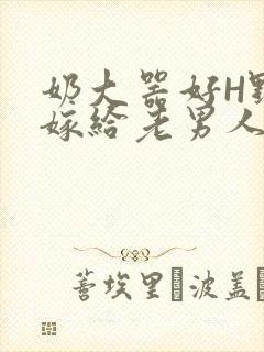 奶大器好H野战嫁给老男人视频