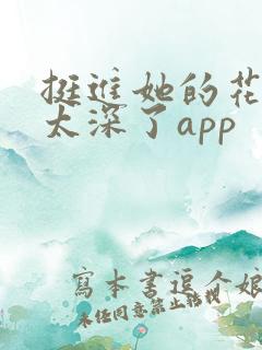 挺进她的花苞啊太深了app