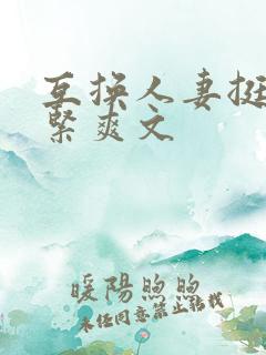 互换人妻挺进好紧爽文