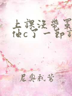 上课没带罩子让他c了一节课