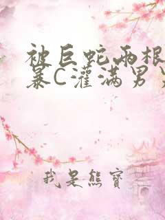 被巨蛇两根强制暴C灌满男男漫画