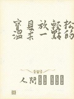 宝贝放轻松我会温柔一点的说说