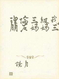 理伦三级我的女朋友妈妈三