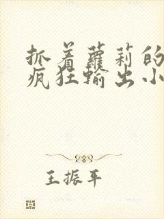 抓着萝莉的马尾疯狂输出小说