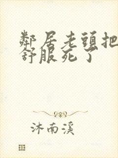 邻居老头把我弄舒服死了