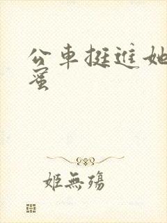 公车挺进她的花蜜