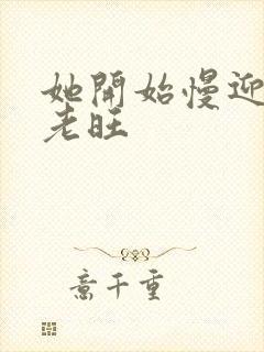 她开始慢迎迎合老旺