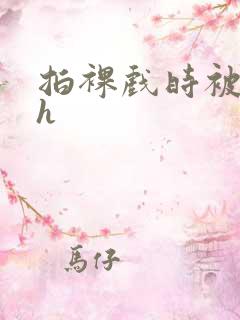 拍裸戏时被c了h