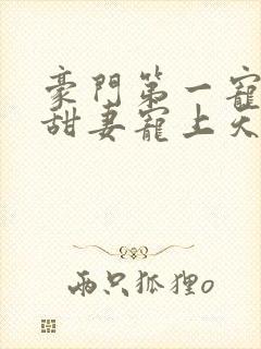 豪门第一宠大佬甜妻宠上天