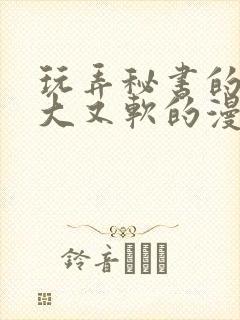 玩弄秘书的奶又大又软的漫画