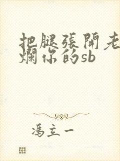 把腿张开老子臊烂你的sb