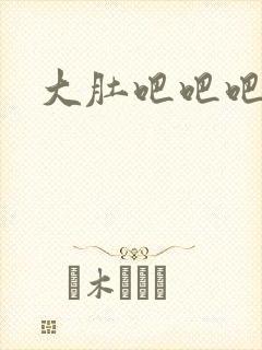 大肚吧吧吧吧
