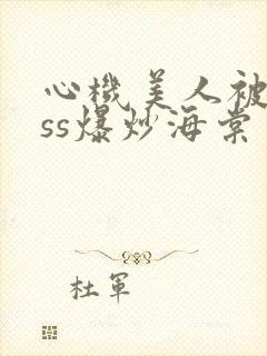 心机美人被boss爆炒海棠