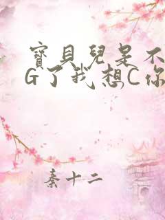 宝贝儿是不是欠G了我想C你