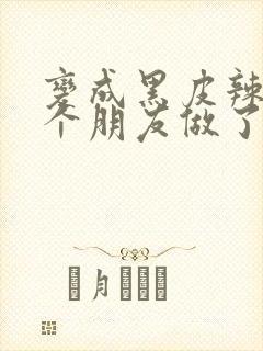 变成黑皮辣妹后个朋友做了无删