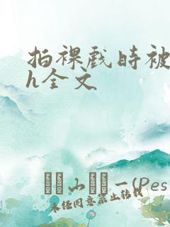 拍裸戏时被c了h全文