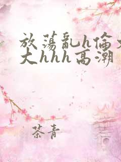 放荡乱h伦文粗大hhh高潮