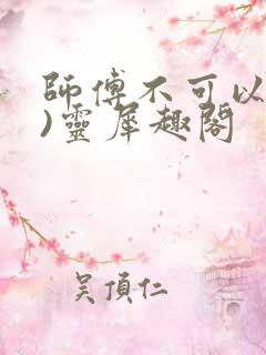 师傅不可以(限)灵犀趣阁
